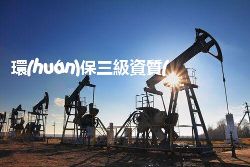 環(huán)保三級資質(zhì)，解鎖綠色工程大門！